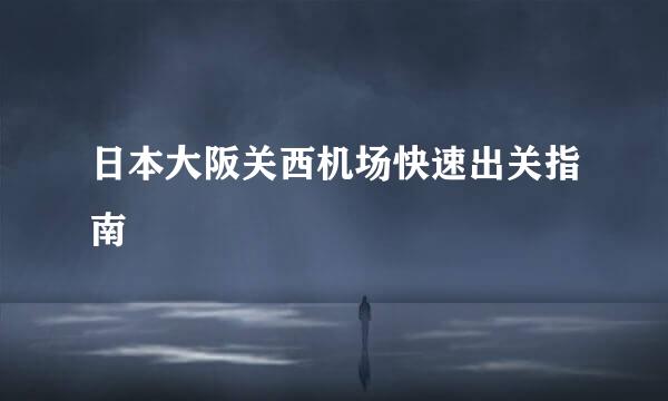 日本大阪关西机场快速出关指南