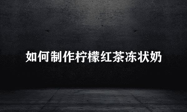如何制作柠檬红茶冻状奶