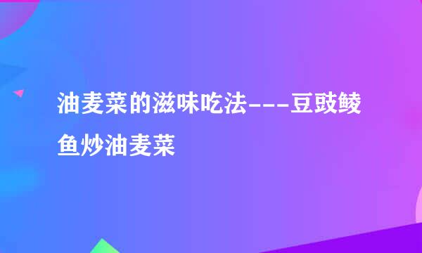 油麦菜的滋味吃法---豆豉鲮鱼炒油麦菜