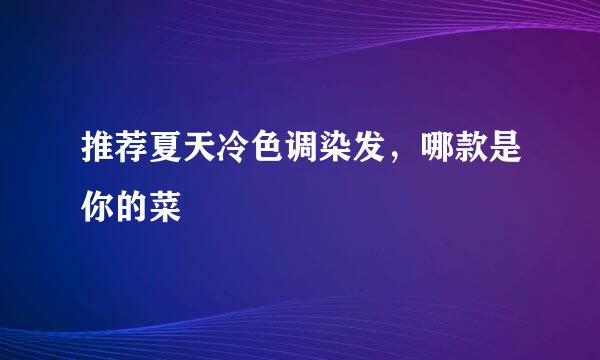 推荐夏天冷色调染发，哪款是你的菜