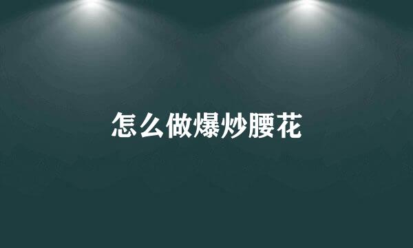 怎么做爆炒腰花