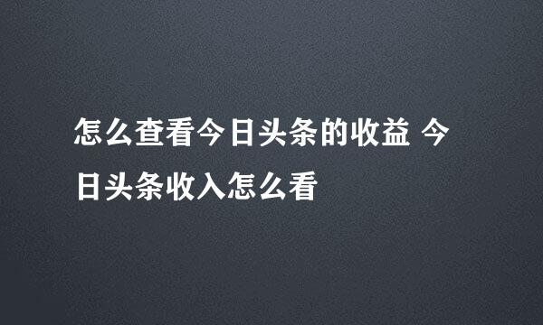 怎么查看今日头条的收益 今日头条收入怎么看
