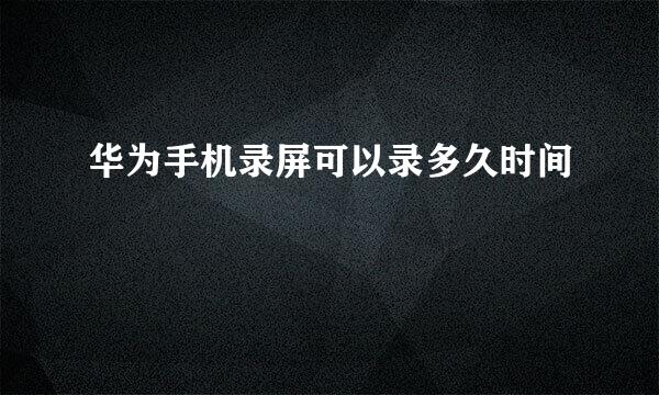华为手机录屏可以录多久时间