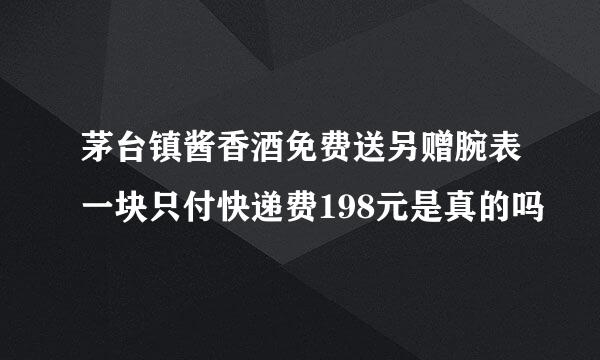 茅台镇酱香酒免费送另赠腕表一块只付快递费198元是真的吗