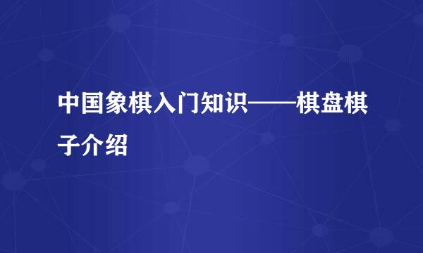 中国象棋入门知识——棋盘棋子介绍