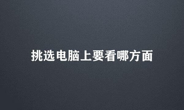 挑选电脑上要看哪方面