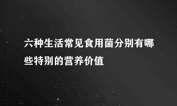 六种生活常见食用菌分别有哪些特别的营养价值