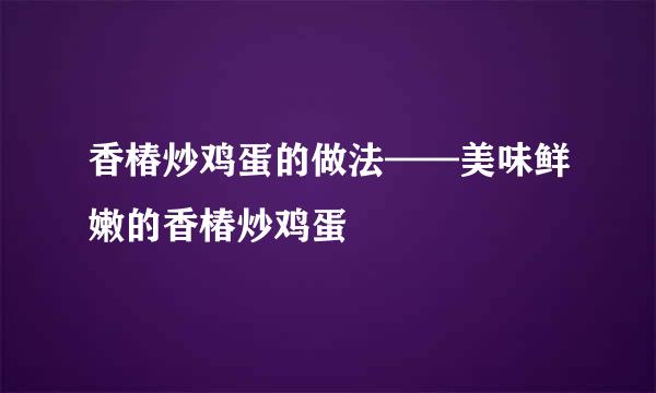 香椿炒鸡蛋的做法——美味鲜嫩的香椿炒鸡蛋