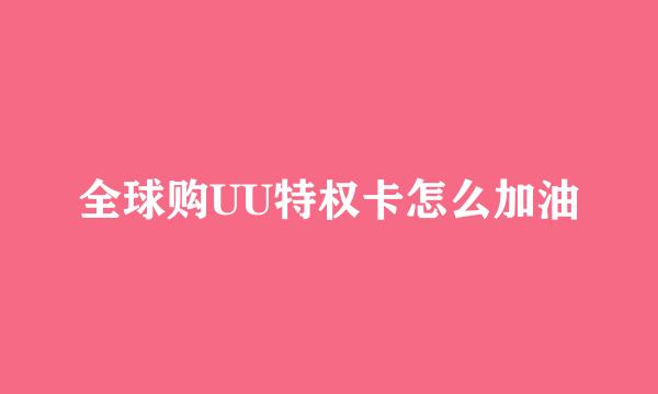全球购UU特权卡怎么加油
