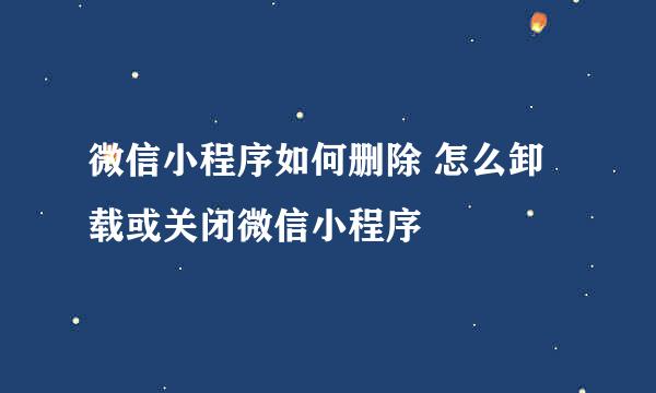 微信小程序如何删除 怎么卸载或关闭微信小程序