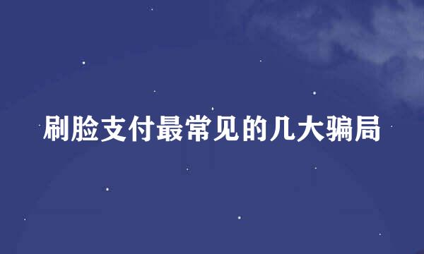 刷脸支付最常见的几大骗局