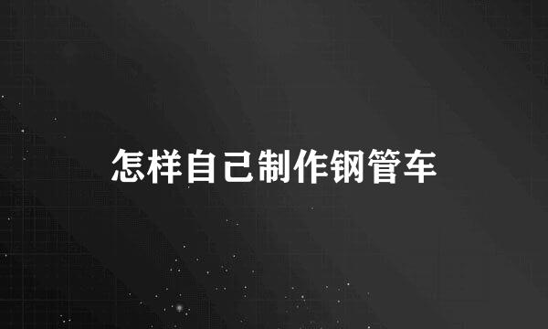怎样自己制作钢管车