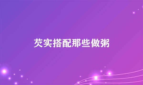 芡实搭配那些做粥
