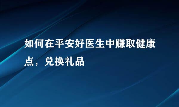 如何在平安好医生中赚取健康点，兑换礼品