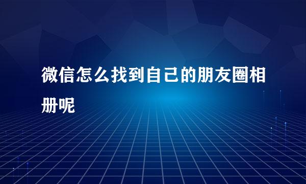 微信怎么找到自己的朋友圈相册呢