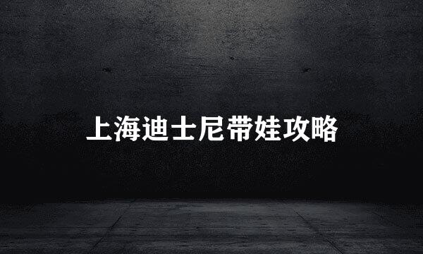 上海迪士尼带娃攻略