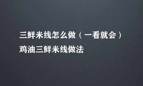三鲜米线怎么做（一看就会）鸡油三鲜米线做法