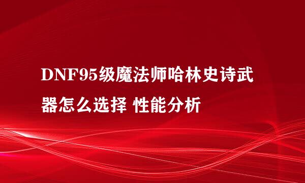 DNF95级魔法师哈林史诗武器怎么选择 性能分析