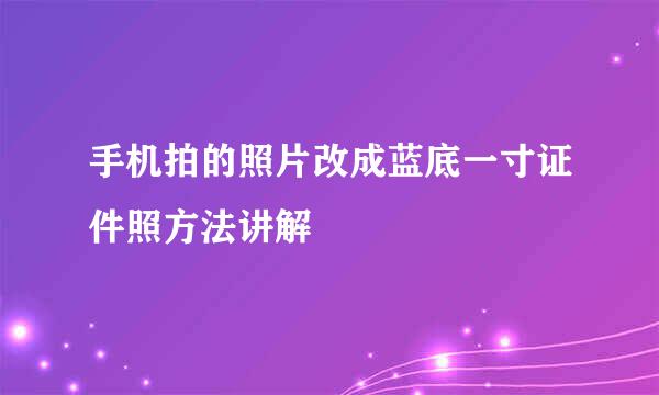 手机拍的照片改成蓝底一寸证件照方法讲解
