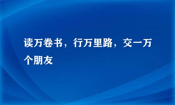 读万卷书，行万里路，交一万个朋友