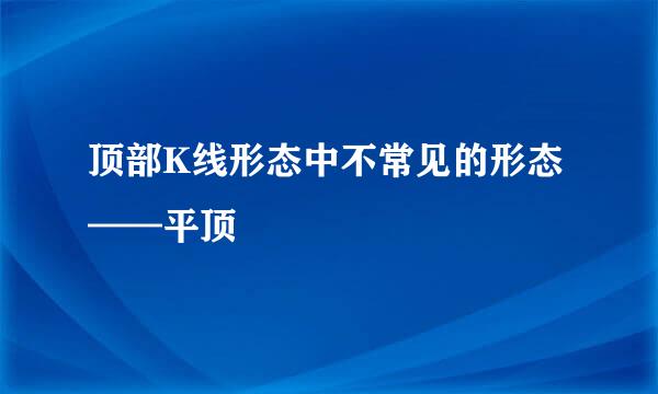 顶部K线形态中不常见的形态——平顶