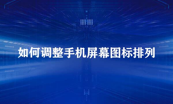 如何调整手机屏幕图标排列