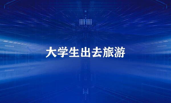 大学生出去旅游