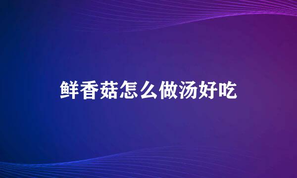 鲜香菇怎么做汤好吃