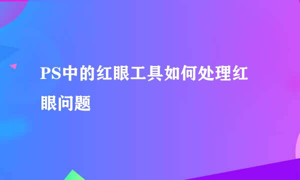 PS中的红眼工具如何处理红眼问题