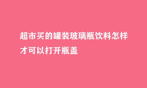 超市买的罐装玻璃瓶饮料怎样才可以打开瓶盖