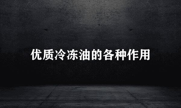 优质冷冻油的各种作用