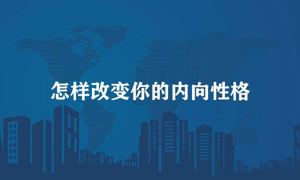 怎样改变你的内向性格