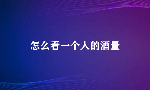 怎么看一个人的酒量