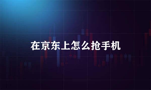 在京东上怎么抢手机