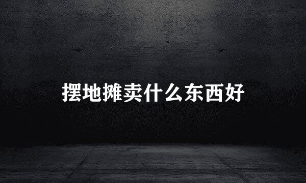 摆地摊卖什么东西好