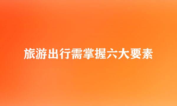 旅游出行需掌握六大要素
