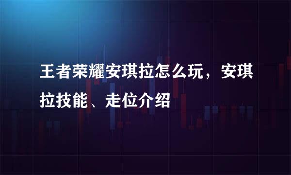 王者荣耀安琪拉怎么玩,安琪拉技能、走位介绍
