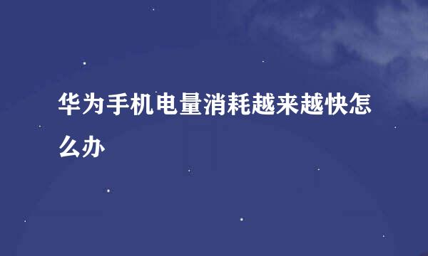 华为手机电量消耗越来越快怎么办