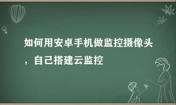 如何用安卓手机做监控摄像头，自己搭建云监控