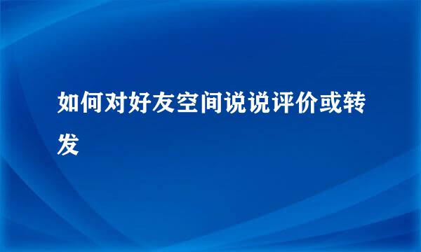 如何对好友空间说说评价或转发