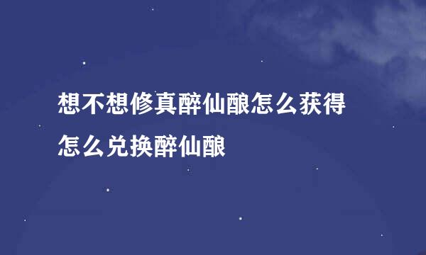想不想修真醉仙酿怎么获得 怎么兑换醉仙酿
