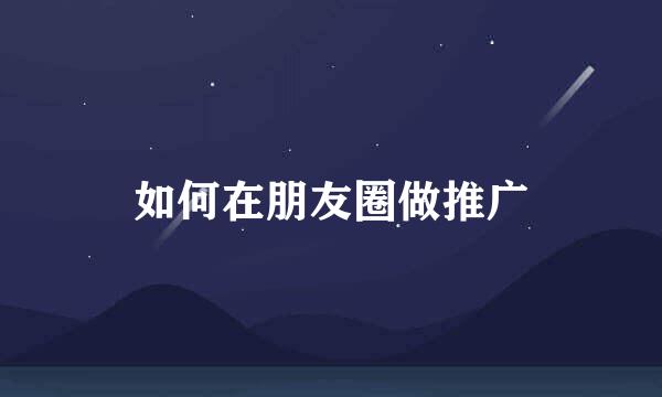 如何在朋友圈做推广