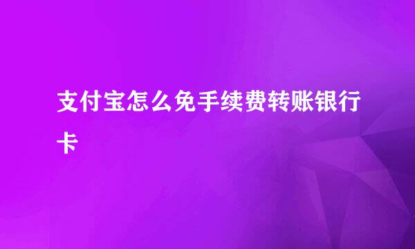 支付宝怎么免手续费转账银行卡