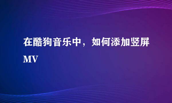 在酷狗音乐中，如何添加竖屏MV