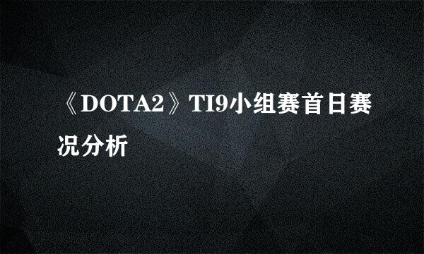 《DOTA2》TI9小组赛首日赛况分析