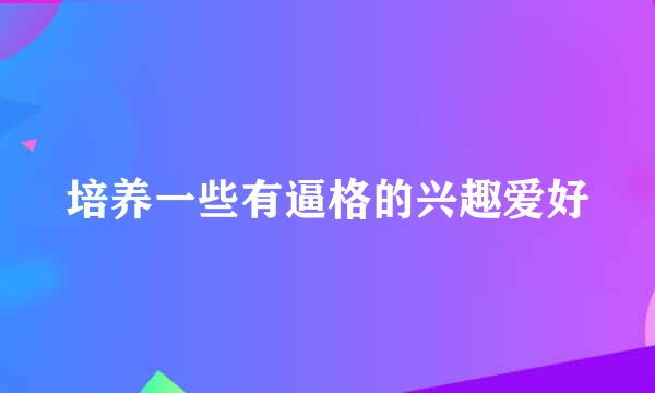 培养一些有逼格的兴趣爱好