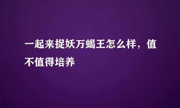 一起来捉妖万蝎王怎么样，值不值得培养