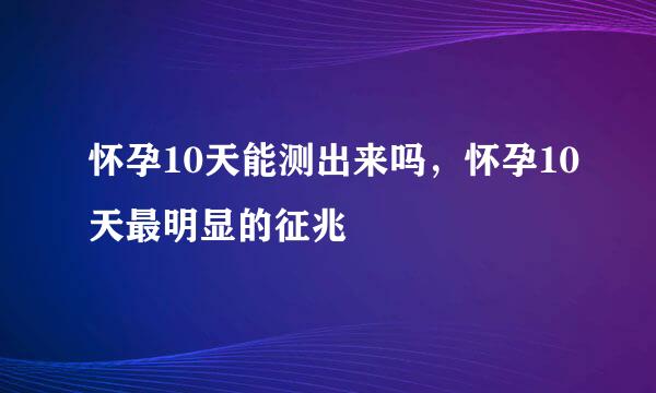 怀孕10天能测出来吗，怀孕10天最明显的征兆