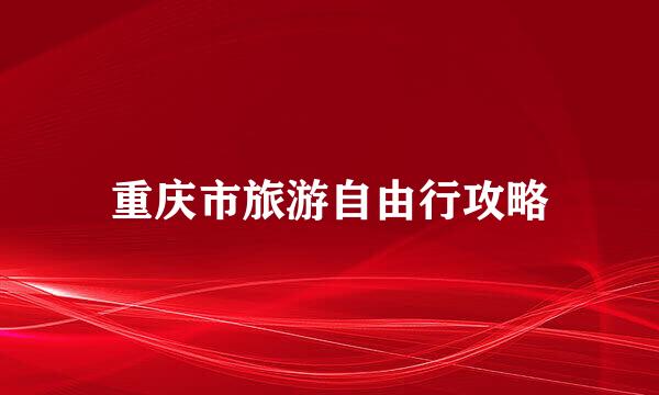重庆市旅游自由行攻略