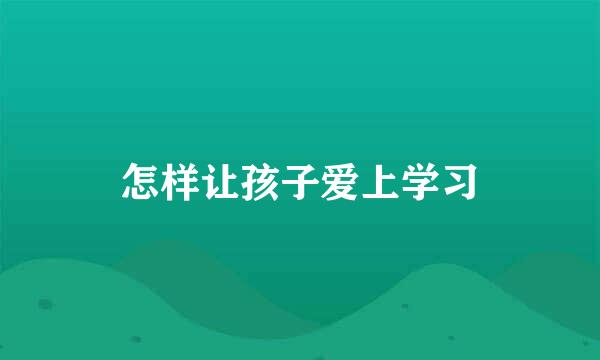 怎样让孩子爱上学习